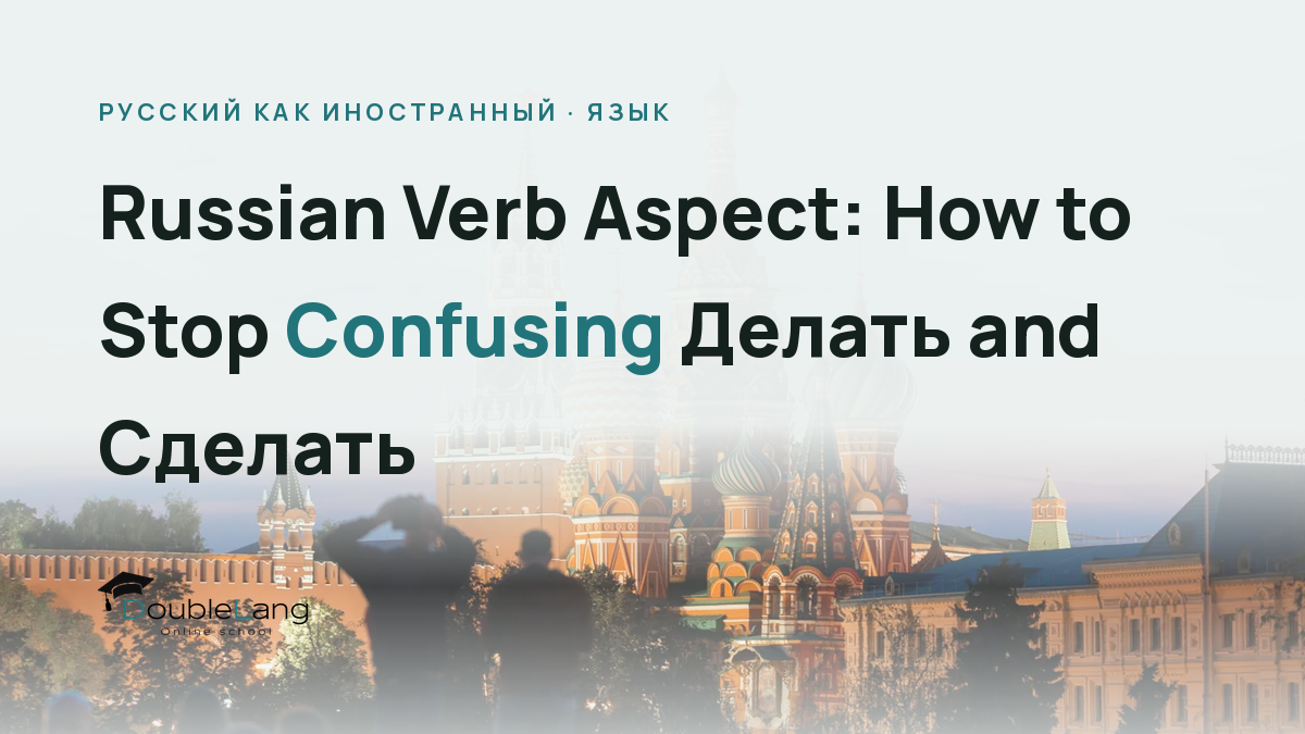 Russian Verb Aspect: How to Stop Confusing Делать and Сделать